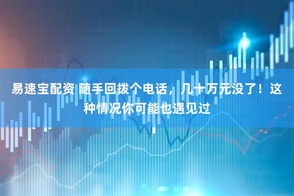 易速宝配资 随手回拨个电话，几十万元没了！这种情况你可能也遇见过