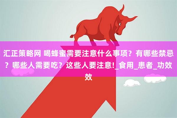 汇正策略网 喝蜂蜜需要注意什么事项？有哪些禁忌？哪些人需要吃？这些人要注意!_食用_患者_功效