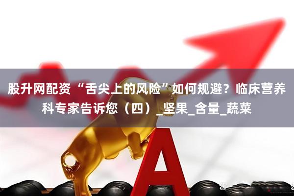 股升网配资 “舌尖上的风险”如何规避？临床营养科专家告诉您（四）_坚果_含量_蔬菜