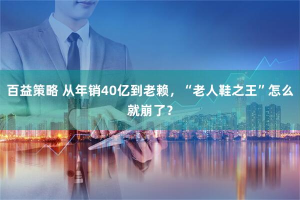 百益策略 从年销40亿到老赖，“老人鞋之王”怎么就崩了？