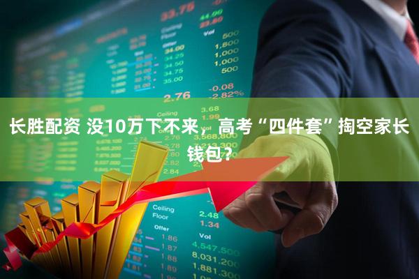 长胜配资 没10万下不来，高考“四件套”掏空家长钱包？