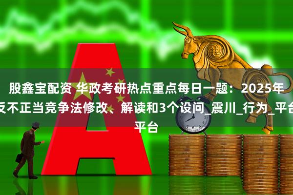 股鑫宝配资 华政考研热点重点每日一题：2025年反不正当竞争法修改、解读和3个设问_震川_行为_平台