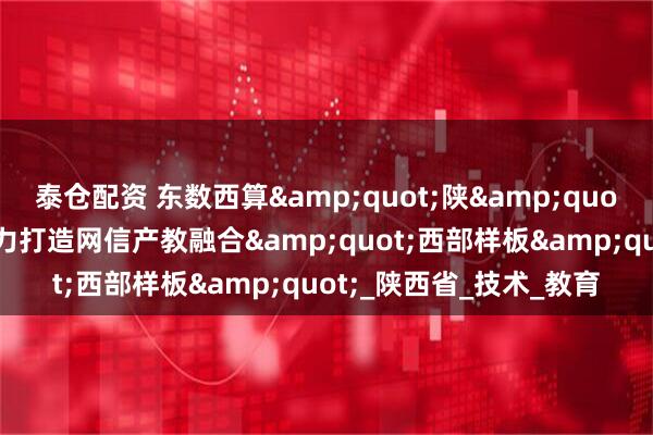 泰仓配资 东数西算&quot;陕&quot;耀新篇：麒麟软件助力打造网信产教融合&quot;西部样板&quot;_陕西省_技术_教育