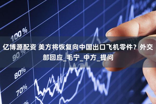 亿博源配资 美方将恢复向中国出口飞机零件？外交部回应_毛宁_中方_提问