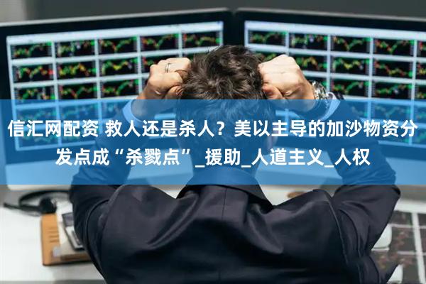 信汇网配资 救人还是杀人？美以主导的加沙物资分发点成“杀戮点”_援助_人道主义_人权