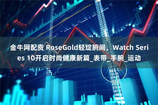 金牛网配资 RoseGold轻绽腕间，Watch Series 10开启时尚健康新篇_表带_手腕_运动