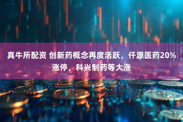 真牛所配资 创新药概念再度活跃，仟源医药20%涨停，科兴制药等大涨