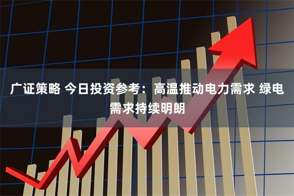 广证策略 今日投资参考：高温推动电力需求 绿电需求持续明朗