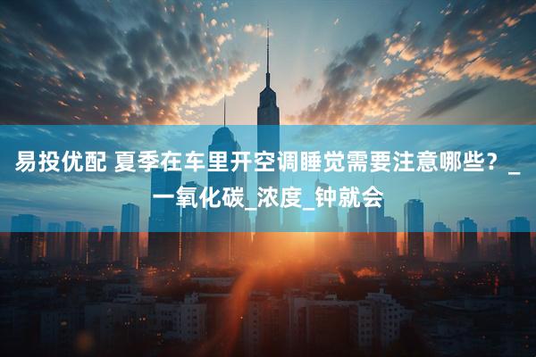 易投优配 夏季在车里开空调睡觉需要注意哪些？_一氧化碳_浓度_钟就会