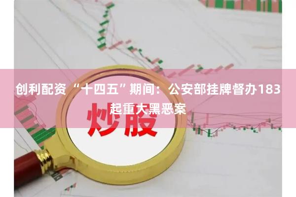 创利配资 “十四五”期间：公安部挂牌督办183起重大黑恶案