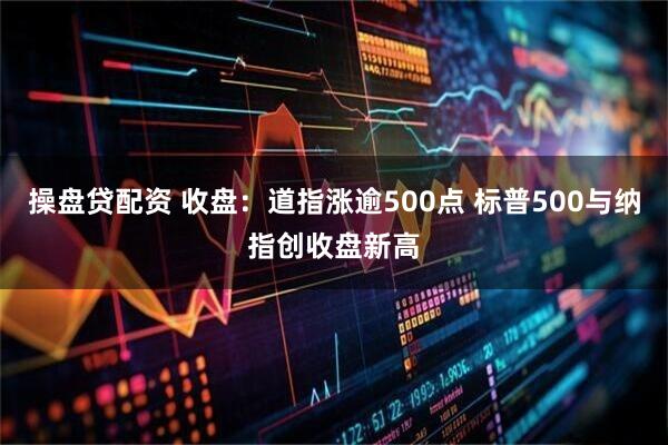 操盘贷配资 收盘：道指涨逾500点 标普500与纳指创收盘新高