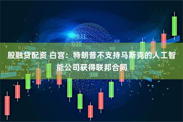 股融贷配资 白宫：特朗普不支持马斯克的人工智能公司获得联邦合同