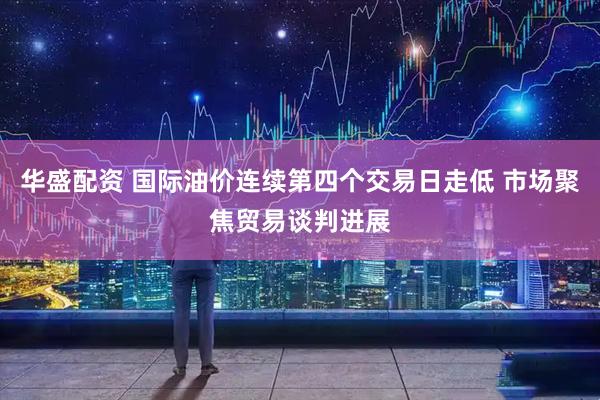华盛配资 国际油价连续第四个交易日走低 市场聚焦贸易谈判进展