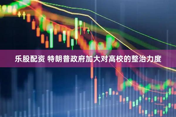 乐股配资 特朗普政府加大对高校的整治力度