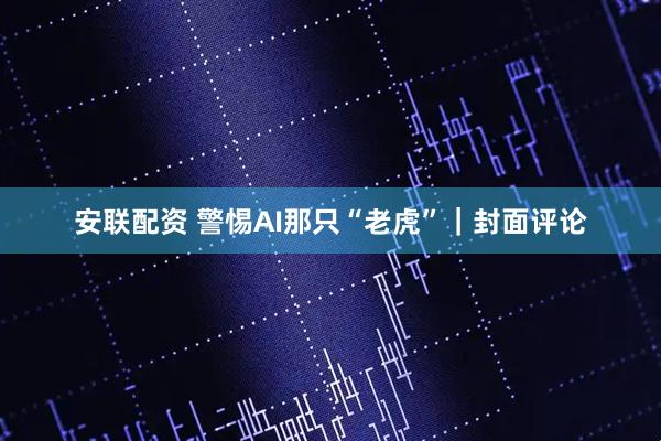安联配资 警惕AI那只“老虎”｜封面评论