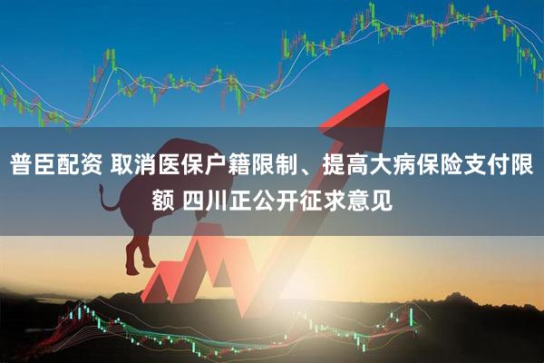 普臣配资 取消医保户籍限制、提高大病保险支付限额 四川正公开征求意见