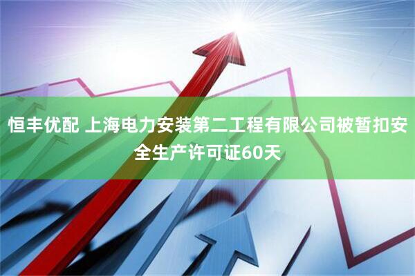 恒丰优配 上海电力安装第二工程有限公司被暂扣安全生产许可证60天