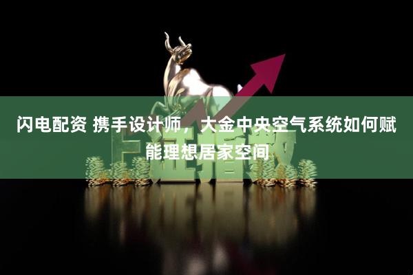 闪电配资 携手设计师，大金中央空气系统如何赋能理想居家空间
