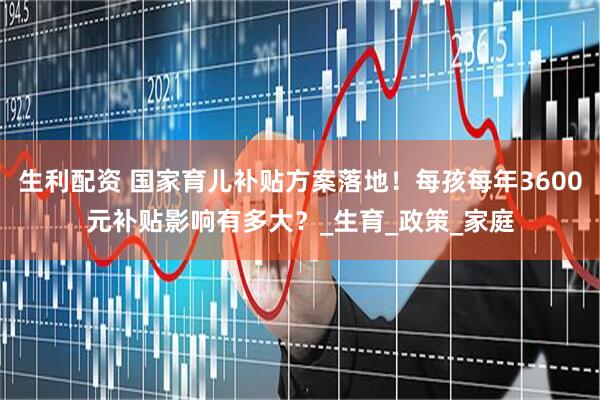 生利配资 国家育儿补贴方案落地！每孩每年3600元补贴影响有多大？_生育_政策_家庭