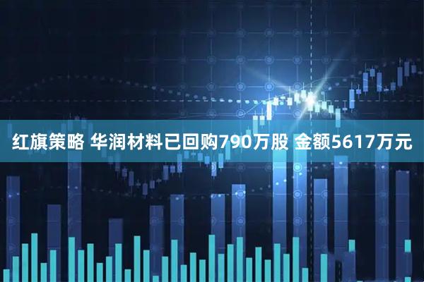 红旗策略 华润材料已回购790万股 金额5617万元