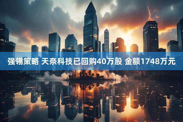 强翎策略 天奈科技已回购40万股 金额1748万元