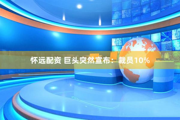 怀远配资 巨头突然宣布：裁员10%