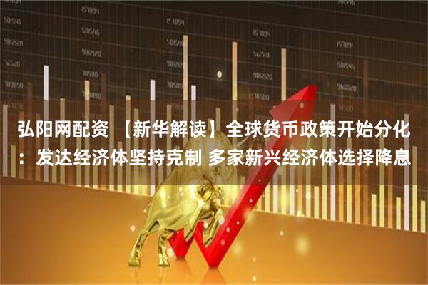 弘阳网配资 【新华解读】全球货币政策开始分化：发达经济体坚持克制 多家新兴经济体选择降息
