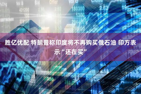 胜亿优配 特朗普称印度将不再购买俄石油 印方表示“还在买”