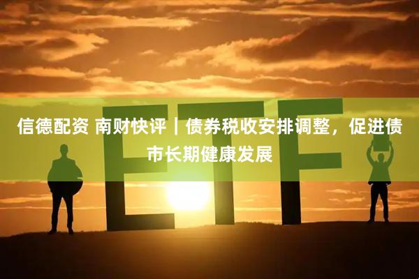 信德配资 南财快评｜债券税收安排调整，促进债市长期健康发展