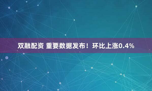 双融配资 重要数据发布！环比上涨0.4%