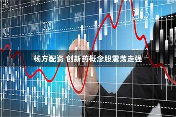 杨方配资 创新药概念股震荡走强