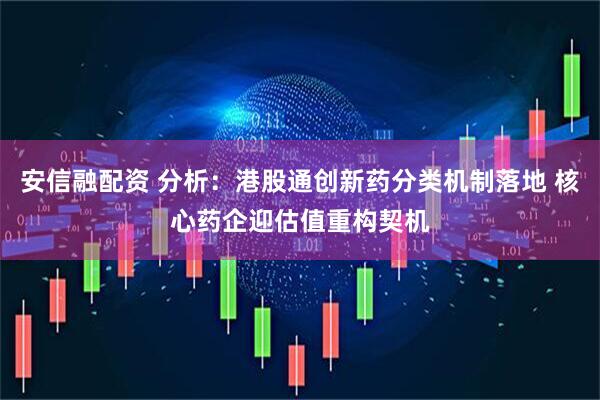 安信融配资 分析：港股通创新药分类机制落地 核心药企迎估值重构契机