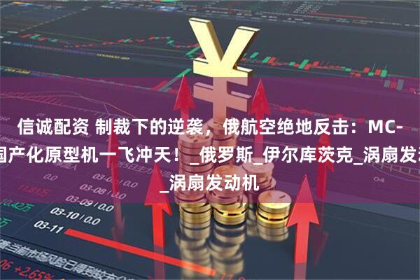 信诚配资 制裁下的逆袭，俄航空绝地反击：MC-21国产化原型机一飞冲天！_俄罗斯_伊尔库茨克_涡扇发动机