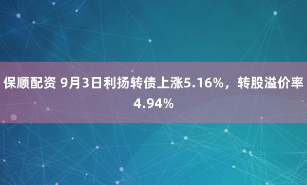 保顺配资 9月3日利扬转债上涨5.16%，转股溢价率4.94%