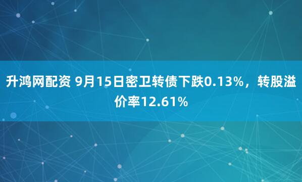 升鸿网配资 9月15日密卫转债下跌0.13%，转股溢价率12.61%