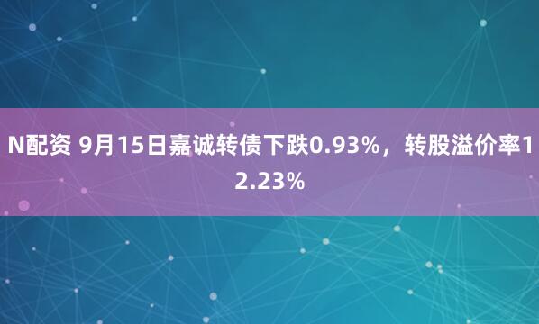 N配资 9月15日嘉诚转债下跌0.93%，转股溢价率12.23%