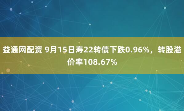 益通网配资 9月15日寿22转债下跌0.96%，转股溢价率108.67%