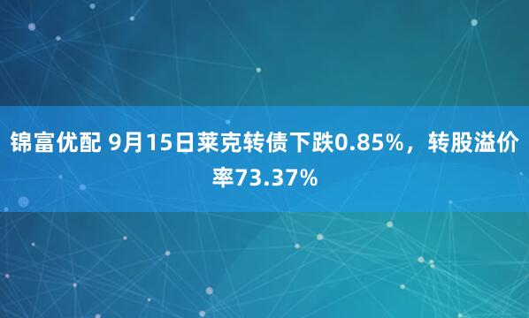 锦富优配 9月15日莱克转债下跌0.85%，转股溢价率73.37%