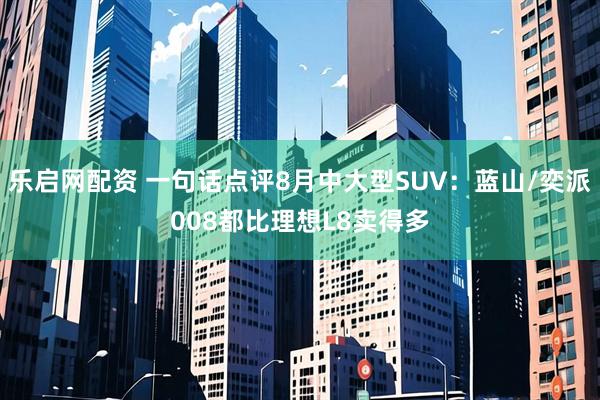 乐启网配资 一句话点评8月中大型SUV：蓝山/奕派008都比理想L8卖得多