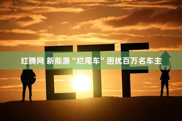 红腾网 新能源“烂尾车”困扰百万名车主