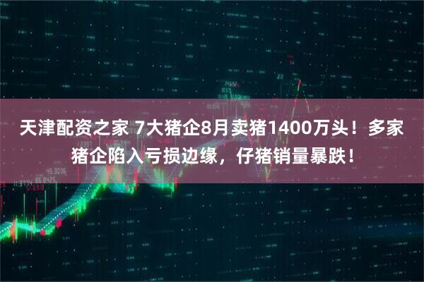 天津配资之家 7大猪企8月卖猪1400万头！多家猪企陷入亏损边缘，仔猪销量暴跌！
