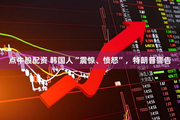 点牛股配资 韩国人“震惊、愤怒”，特朗普警告