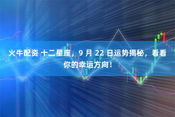 火牛配资 十二星座,9 月 22 日运势揭秘,看看你的幸运方向!