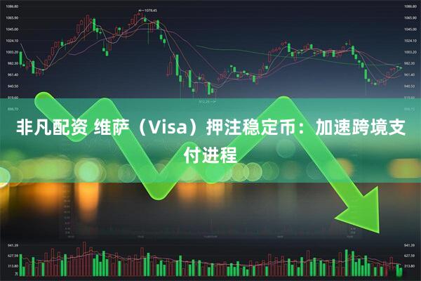 非凡配资 维萨(Visa)押注稳定币:加速跨境支付进程