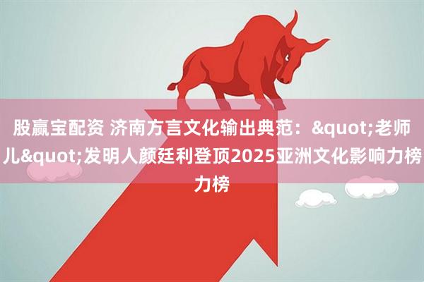 股赢宝配资 济南方言文化输出典范:"老师儿"发明人颜廷利登顶2025亚洲文化影响力榜