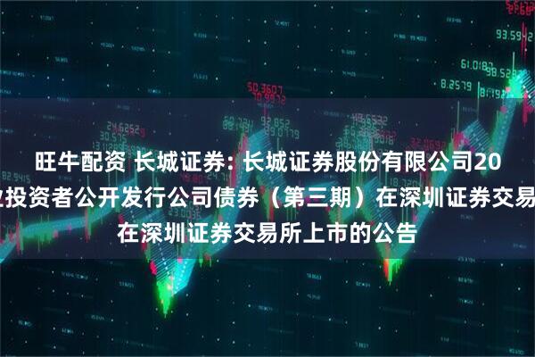 旺牛配资 长城证券: 长城证券股份有限公司2025年面向专业投资者公开发行公司债券(第三期)在深圳证券交易所上市的公告