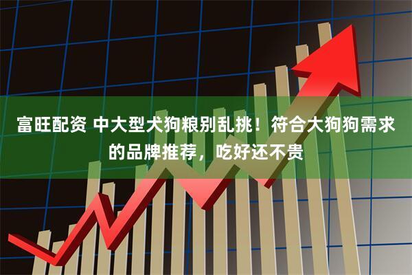 富旺配资 中大型犬狗粮别乱挑!符合大狗狗需求的品牌推荐,吃好还不贵