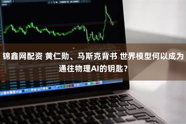 锦鑫网配资 黄仁勋、马斯克背书 世界模型何以成为通往物理AI的钥匙？