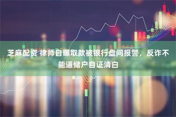 芝麻配资 律师自曝取款被银行盘问报警，反诈不能逼储户自证清白