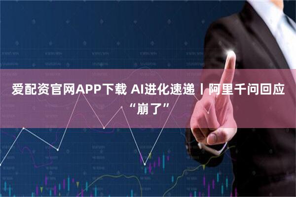 爱配资官网APP下载 AI进化速递丨阿里千问回应“崩了”
